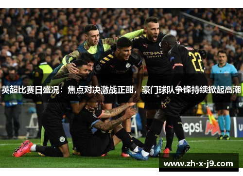 英超比赛日盛况：焦点对决激战正酣，豪门球队争锋持续掀起高潮