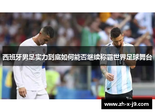 西班牙男足实力到底如何能否继续称霸世界足球舞台