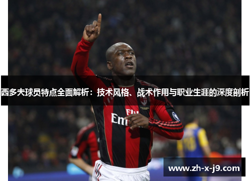 西多夫球员特点全面解析：技术风格、战术作用与职业生涯的深度剖析