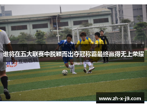 谁将在五大联赛中脱颖而出夺冠称霸最终赢得无上荣耀