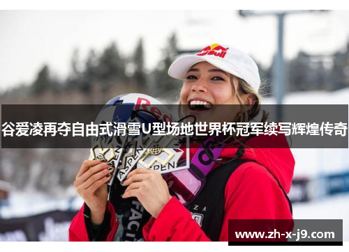 谷爱凌再夺自由式滑雪U型场地世界杯冠军续写辉煌传奇