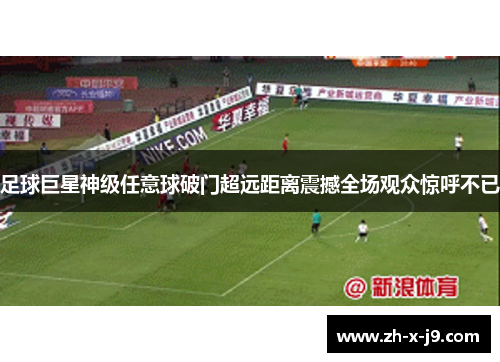 足球巨星神级任意球破门超远距离震撼全场观众惊呼不已