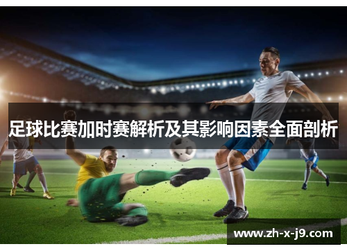 足球比赛加时赛解析及其影响因素全面剖析