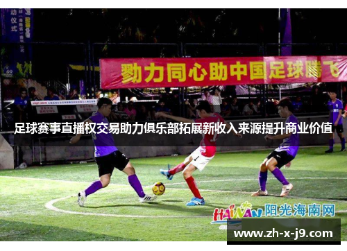 足球赛事直播权交易助力俱乐部拓展新收入来源提升商业价值 足球赛事直播权交易助力俱乐部拓展新收入来源提升商业价值