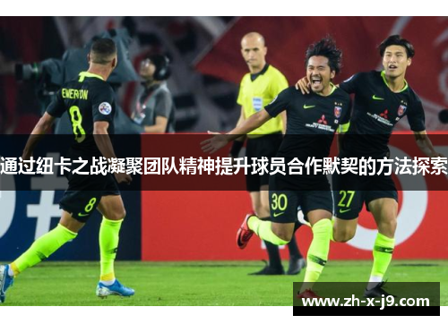 通过纽卡之战凝聚团队精神提升球员合作默契的方法探索 通过纽卡之战凝聚团队精神提升球员合作默契的方法探索
