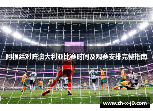阿根廷对阵澳大利亚比赛时间及观赛安排完整指南 阿根廷对阵澳大利亚比赛时间及观赛安排完整指南