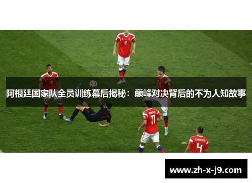 阿根廷国家队全员训练幕后揭秘:巅峰对决背后的不为人知故事 阿根廷国家队全员训练幕后揭秘:巅峰对决背后的不为人知故事