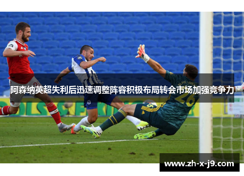 阿森纳英超失利后迅速调整阵容积极布局转会市场加强竞争力 阿森纳英超失利后迅速调整阵容积极布局转会市场加强竞争力