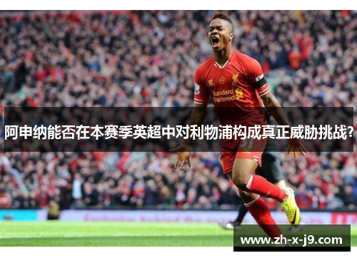 阿申纳能否在本赛季英超中对利物浦构成真正威胁挑战? 阿申纳能否在本赛季英超中对利物浦构成真正威胁挑战?