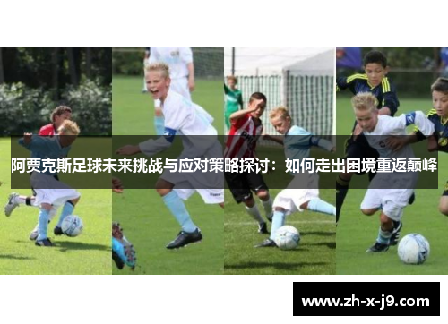 阿贾克斯足球未来挑战与应对策略探讨:如何走出困境重返巅峰 阿贾克斯足球未来挑战与应对策略探讨:如何走出困境重返巅峰
