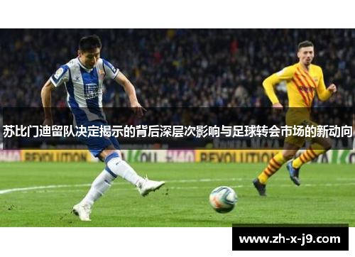 苏比门迪留队决定揭示的背后深层次影响与足球转会市场的新动向