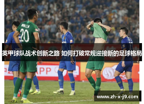 英甲球队战术创新之路 如何打破常规迎接新的足球格局