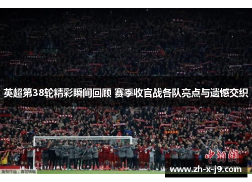 英超第38轮精彩瞬间回顾 赛季收官战各队亮点与遗憾交织