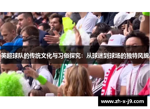 英超球队的传统文化与习俗探究：从球迷到球场的独特风貌
