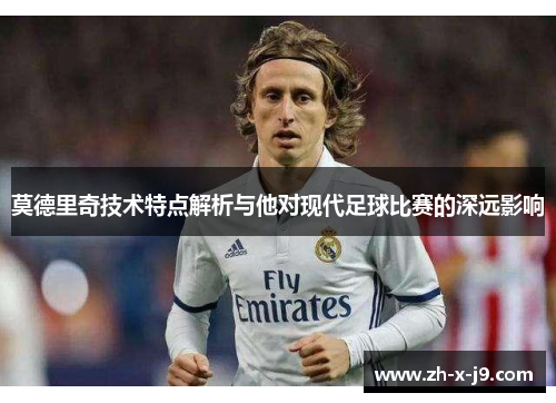 莫德里奇技术特点解析与他对现代足球比赛的深远影响