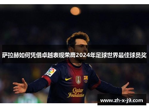 萨拉赫如何凭借卓越表现荣膺2024年足球世界最佳球员奖