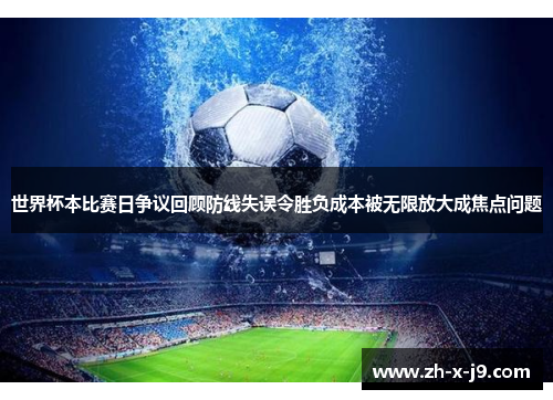 世界杯本比赛日争议回顾防线失误令胜负成本被无限放大成焦点问题