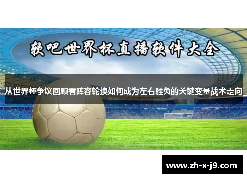 从世界杯争议回顾看阵容轮换如何成为左右胜负的关键变量战术走向