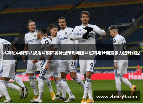 从英超中游球队视角解读阵容补强策略与建队逻辑与长期竞争力提升路径 从英超中游球队视角解读阵容补强策略与建队逻辑与长期竞争力提升路径