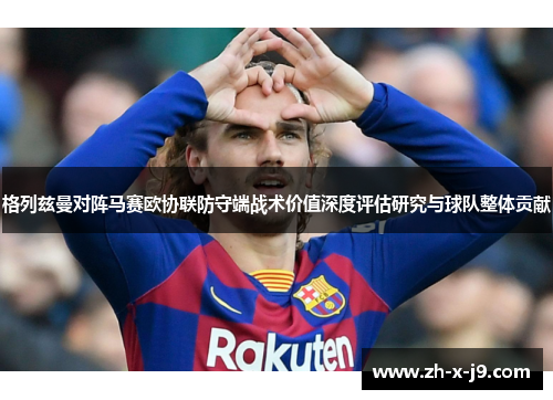 格列兹曼对阵马赛欧协联防守端战术价值深度评估研究与球队整体贡献 格列兹曼对阵马赛欧协联防守端战术价值深度评估研究与球队整体贡献