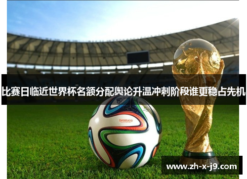 比赛日临近世界杯名额分配舆论升温冲刺阶段谁更稳占先机