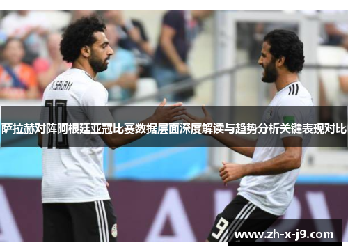 萨拉赫对阵阿根廷亚冠比赛数据层面深度解读与趋势分析关键表现对比