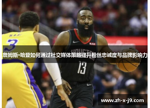 詹姆斯·哈登如何通过社交媒体策略提升粉丝忠诚度与品牌影响力