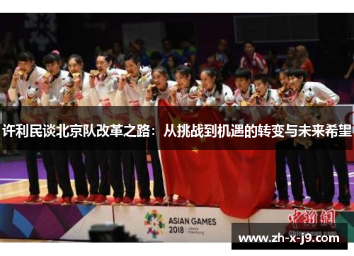 许利民谈北京队改革之路:从挑战到机遇的转变与未来希望 许利民谈北京队改革之路:从挑战到机遇的转变与未来希望