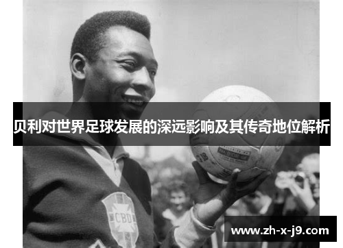 贝利对世界足球发展的深远影响及其传奇地位解析