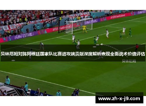 贝林厄姆对阵阿根廷国家队比赛进攻端贡献深度解析表现全面战术价值评估