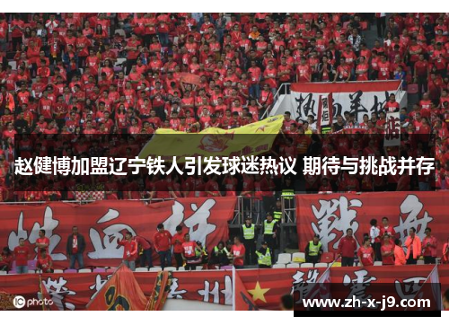 赵健博加盟辽宁铁人引发球迷热议 期待与挑战并存 赵健博加盟辽宁铁人引发球迷热议 期待与挑战并存