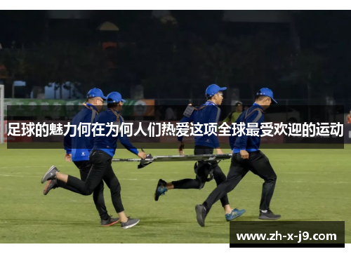 足球的魅力何在为何人们热爱这项全球最受欢迎的运动 足球的魅力何在为何人们热爱这项全球最受欢迎的运动