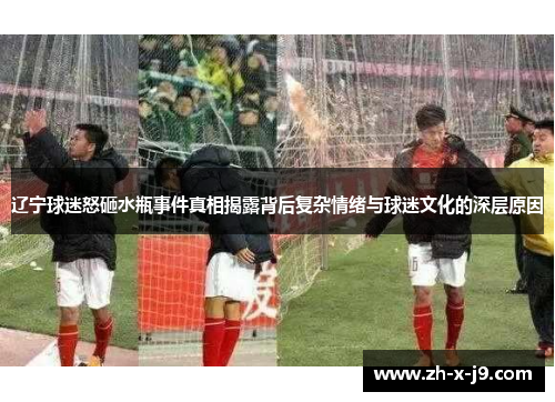 辽宁球迷怒砸水瓶事件真相揭露背后复杂情绪与球迷文化的深层原因 辽宁球迷怒砸水瓶事件真相揭露背后复杂情绪与球迷文化的深层原因