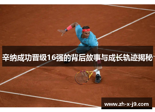 辛纳成功晋级16强的背后故事与成长轨迹揭秘 辛纳成功晋级16强的背后故事与成长轨迹揭秘