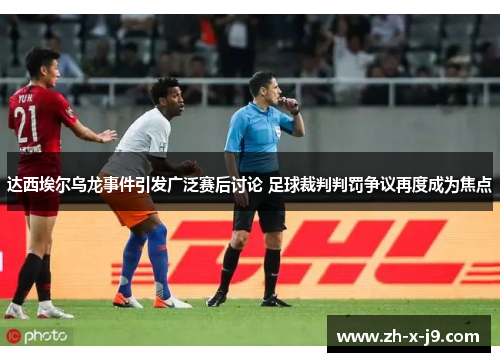 达西埃尔乌龙事件引发广泛赛后讨论 足球裁判判罚争议再度成为焦点