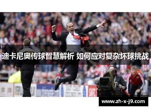 迪卡尼奥传球智慧解析 如何应对复杂坏球挑战 迪卡尼奥传球智慧解析 如何应对复杂坏球挑战