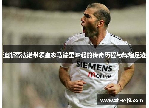 迪斯蒂法诺带领皇家马德里崛起的传奇历程与辉煌足迹 迪斯蒂法诺带领皇家马德里崛起的传奇历程与辉煌足迹