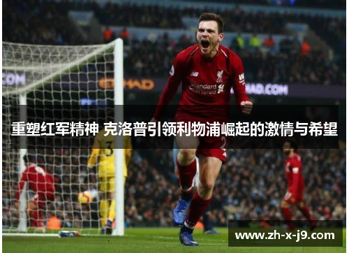重塑红军精神 克洛普引领利物浦崛起的激情与希望 重塑红军精神 克洛普引领利物浦崛起的激情与希望