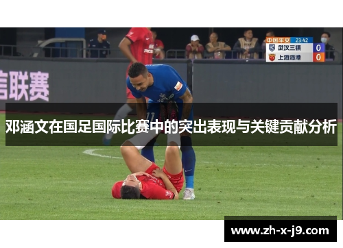 邓涵文在国足国际比赛中的突出表现与关键贡献分析 邓涵文在国足国际比赛中的突出表现与关键贡献分析