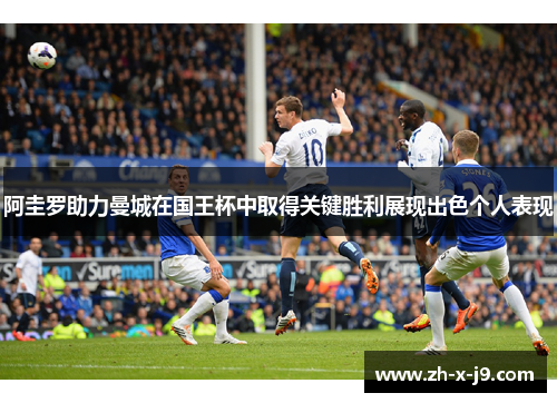 阿圭罗助力曼城在国王杯中取得关键胜利展现出色个人表现 阿圭罗助力曼城在国王杯中取得关键胜利展现出色个人表现