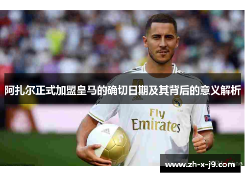 阿扎尔正式加盟皇马的确切日期及其背后的意义解析