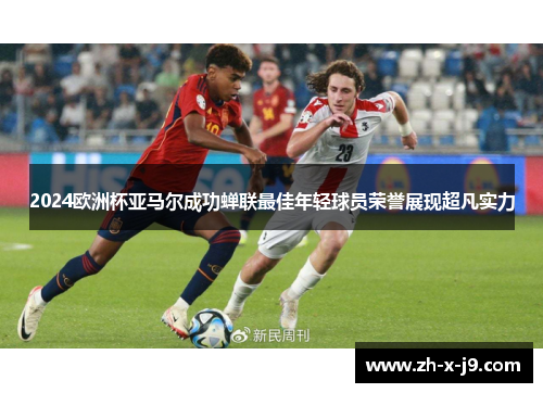 2024欧洲杯亚马尔成功蝉联最佳年轻球员荣誉展现超凡实力 2024欧洲杯亚马尔成功蝉联最佳年轻球员荣誉展现超凡实力