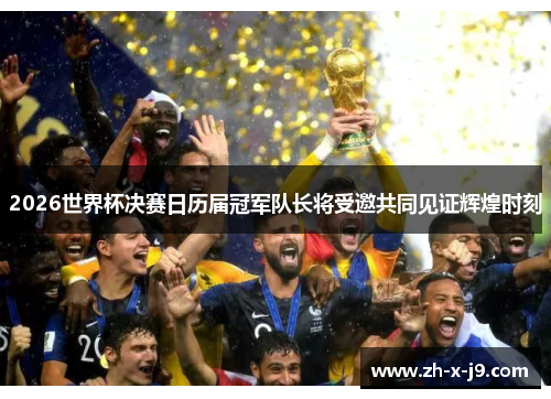 2026世界杯决赛日历届冠军队长将受邀共同见证辉煌时刻 2026世界杯决赛日历届冠军队长将受邀共同见证辉煌时刻