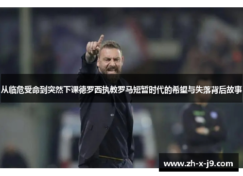 从临危受命到突然下课德罗西执教罗马短暂时代的希望与失落背后故事 从临危受命到突然下课德罗西执教罗马短暂时代的希望与失落背后故事