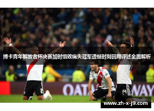 博卡青年解放者杯决赛加时惜败痛失冠军遗憾时刻回顾评述全面解析 博卡青年解放者杯决赛加时惜败痛失冠军遗憾时刻回顾评述全面解析