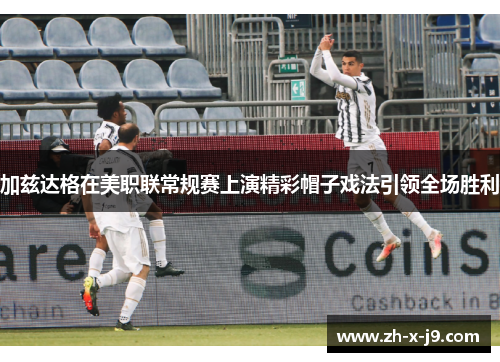加兹达格在美职联常规赛上演精彩帽子戏法引领全场胜利 加兹达格在美职联常规赛上演精彩帽子戏法引领全场胜利