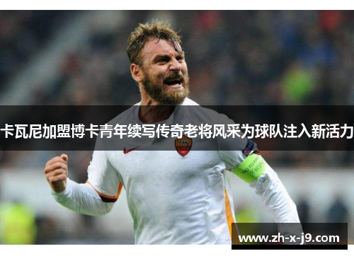卡瓦尼加盟博卡青年续写传奇老将风采为球队注入新活力 卡瓦尼加盟博卡青年续写传奇老将风采为球队注入新活力