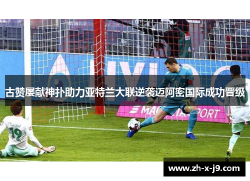 古赞屡献神扑助力亚特兰大联逆袭迈阿密国际成功晋级