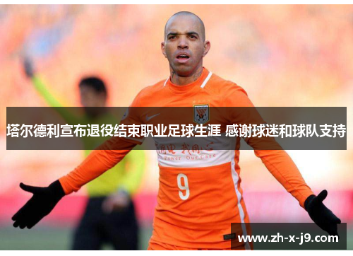 塔尔德利宣布退役结束职业足球生涯 感谢球迷和球队支持 塔尔德利宣布退役结束职业足球生涯 感谢球迷和球队支持