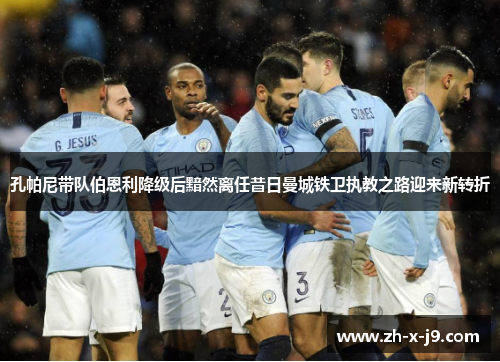 孔帕尼带队伯恩利降级后黯然离任昔日曼城铁卫执教之路迎来新转折